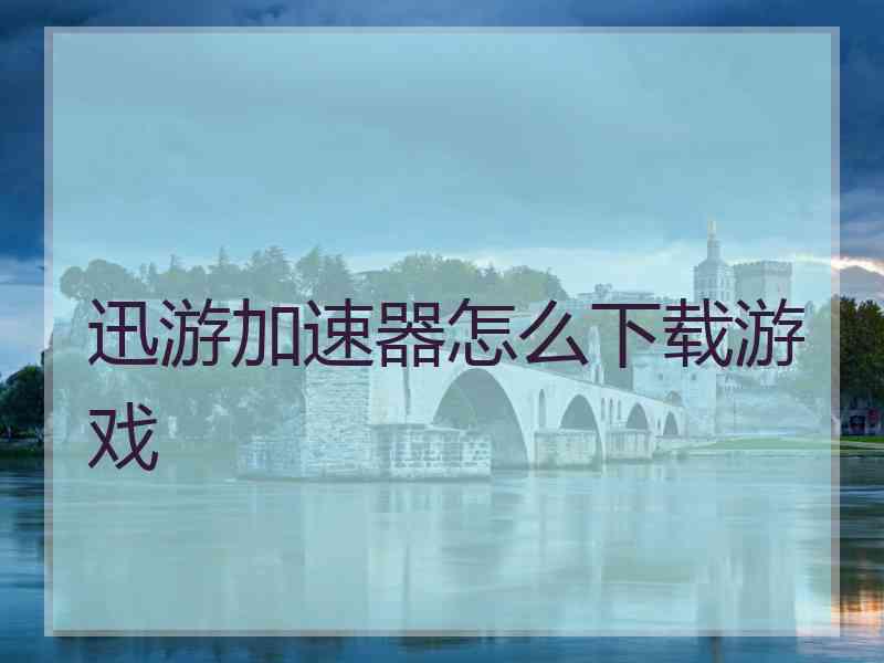 迅游加速器怎么下载游戏