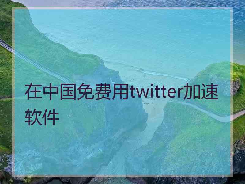 在中国免费用twitter加速软件