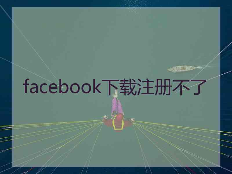 facebook下载注册不了