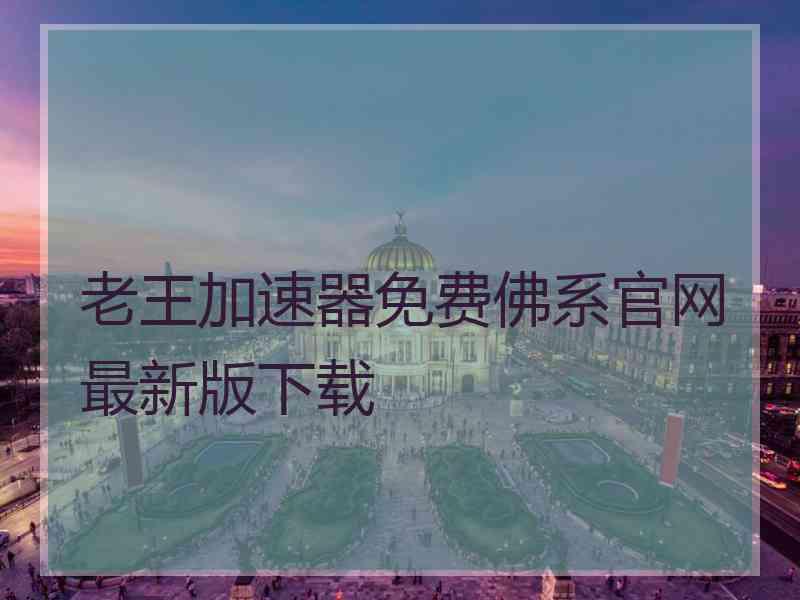 老王加速器免费佛系官网最新版下载