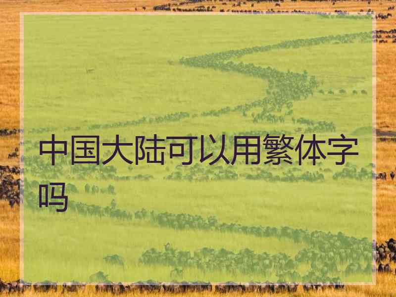中国大陆可以用繁体字吗