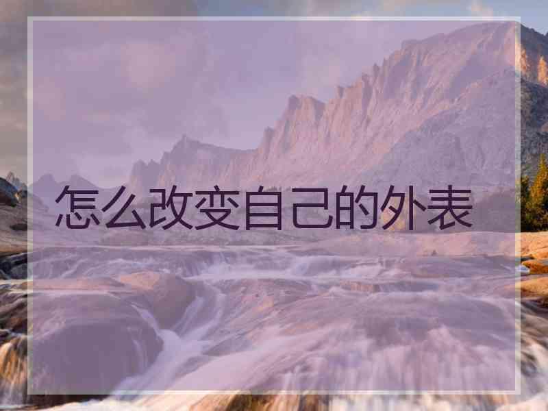 怎么改变自己的外表 怎么改变自己的外表