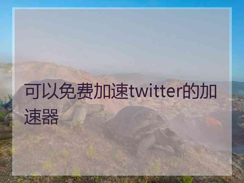 可以免费加速twitter的加速器