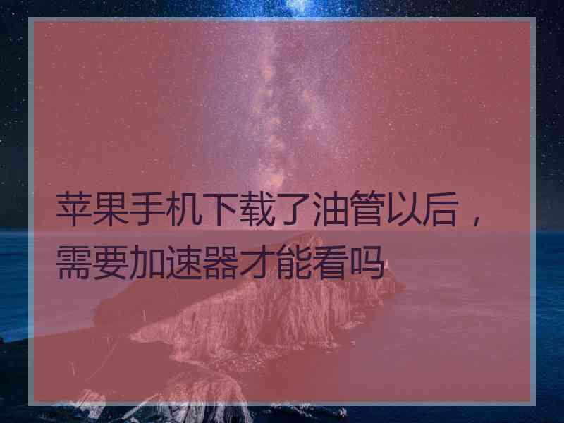 苹果手机下载了油管以后，需要加速器才能看吗